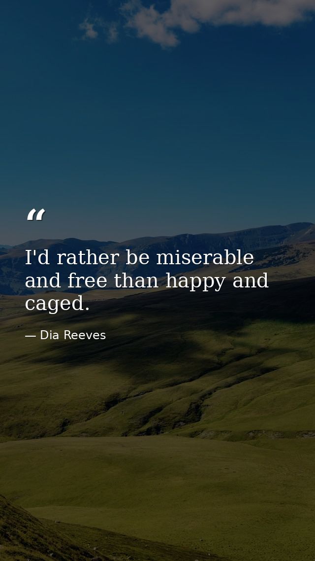 I'd rather be miserable and free than happy and caged. — Dia Reeves
