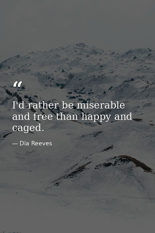 I'd rather be miserable and free than happy and caged. — Dia Reeves