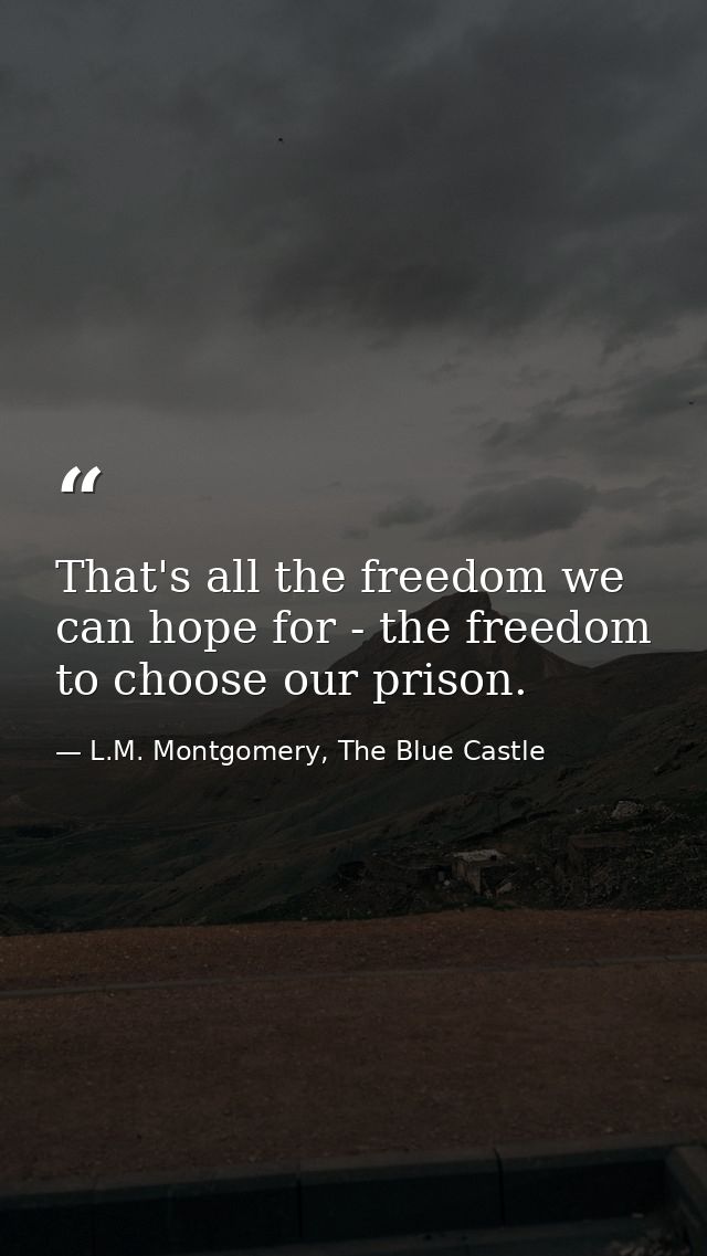 That's all the freedom we can hope for - the freedom to choose our prison. — L.M. Montgomery, The Blue Castle