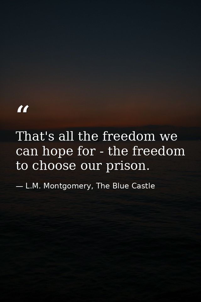 That's all the freedom we can hope for - the freedom to choose our prison. — L.M. Montgomery, The Blue Castle