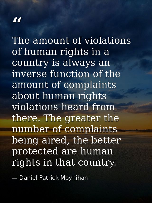 The amount of violations of human rights in a country is always an inverse function of the amount of complaints about hu — Daniel Patrick Moynihan