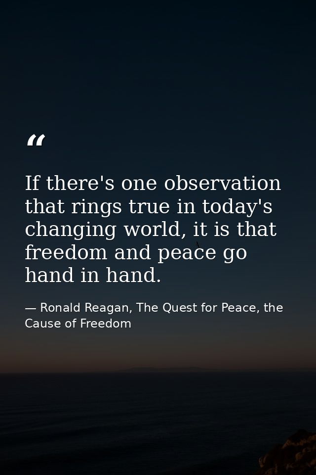 If there's one observation that rings true in today's changing world, it is that freedom and peace go hand in hand. — Ronald Reagan, The Quest for Peace, the Cause of Freedom