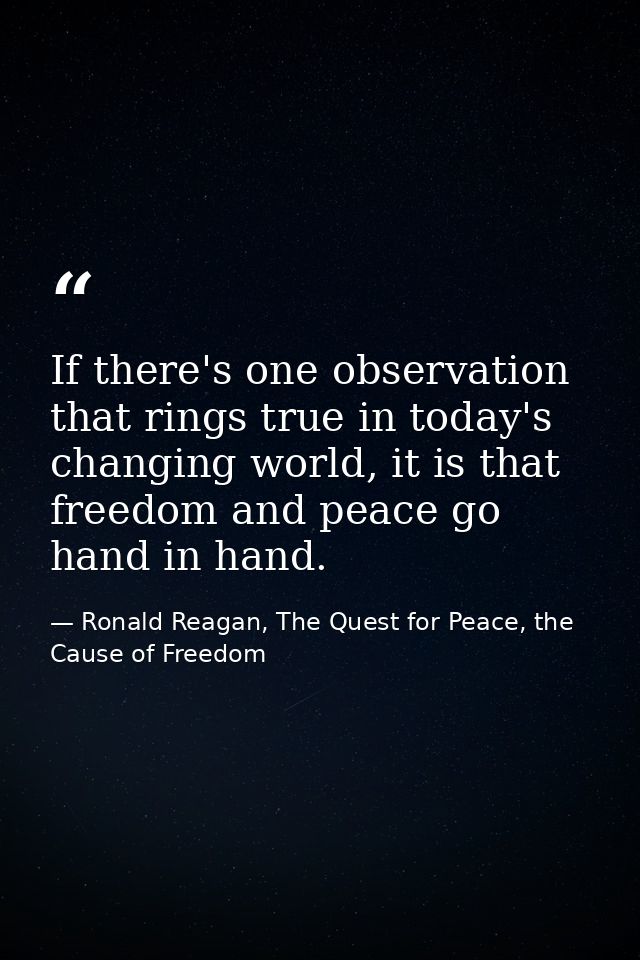 If there's one observation that rings true in today's changing world, it is that freedom and peace go hand in hand. — Ronald Reagan, The Quest for Peace, the Cause of Freedom
