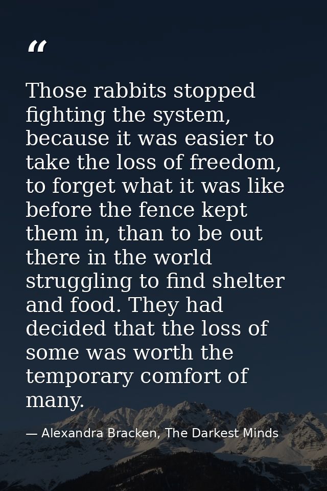 Those rabbits stopped fighting the system, because it was easier to take the loss of freedom, to forget what it was like — Alexandra Bracken, The Darkest Minds