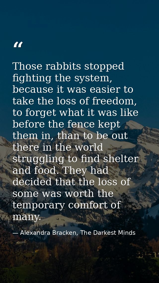 Those rabbits stopped fighting the system, because it was easier to take the loss of freedom, to forget what it was like — Alexandra Bracken, The Darkest Minds