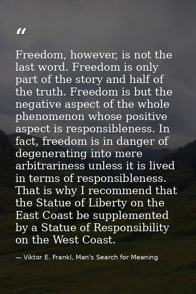 Freedom, however, is not the last word. Freedom is only part of the story and half of the truth. Freedom is but the nega — Viktor E. Frankl, Man's Search for Meaning