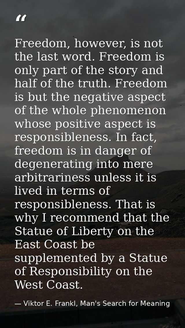 Freedom, however, is not the last word. Freedom is only part of the story and half of the truth. Freedom is but the nega — Viktor E. Frankl, Man's Search for Meaning