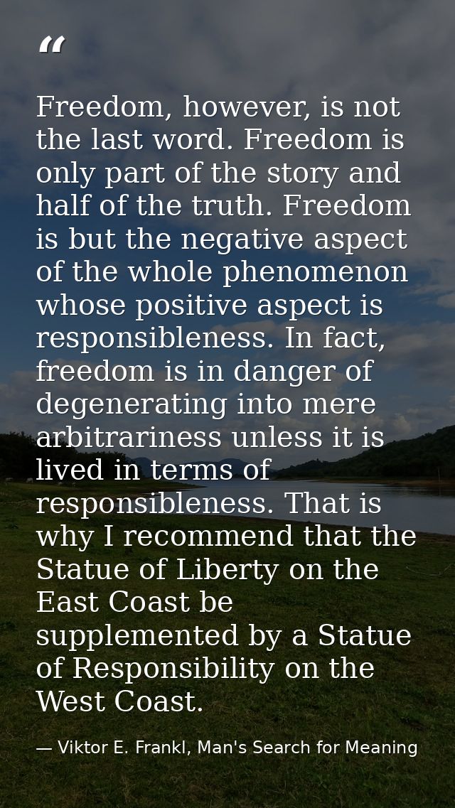 Freedom, however, is not the last word. Freedom is only part of the story and half of the truth. Freedom is but the nega — Viktor E. Frankl, Man's Search for Meaning