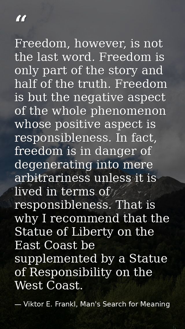 Freedom, however, is not the last word. Freedom is only part of the story and half of the truth. Freedom is but the nega — Viktor E. Frankl, Man's Search for Meaning