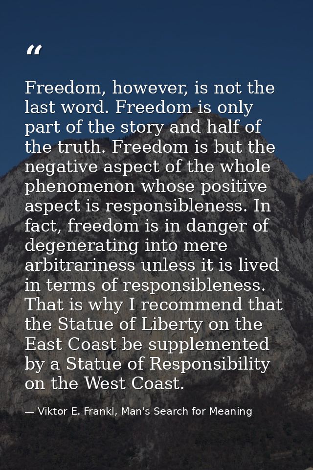 Freedom, however, is not the last word. Freedom is only part of the story and half of the truth. Freedom is but the nega — Viktor E. Frankl, Man's Search for Meaning