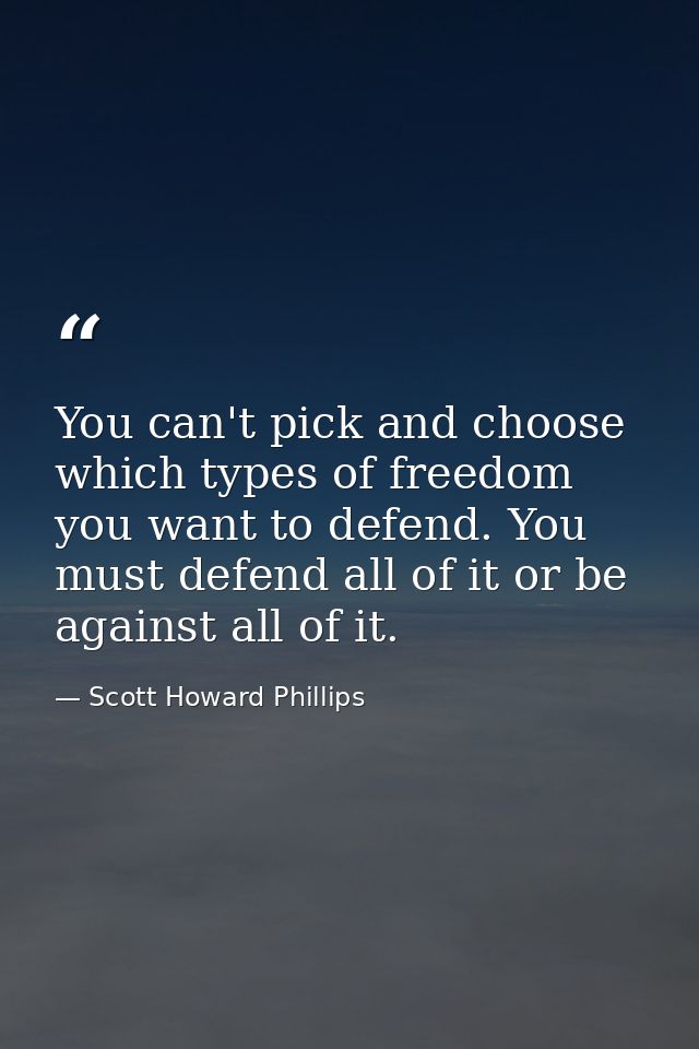 You can't pick and choose which types of freedom you want to defend. You must defend all of it or be against all of it. — Scott Howard Phillips