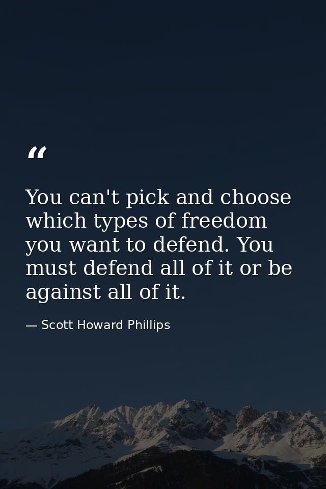 You can't pick and choose which types of freedom you want to defend. You must defend all of it or be against all of it. — Scott Howard Phillips