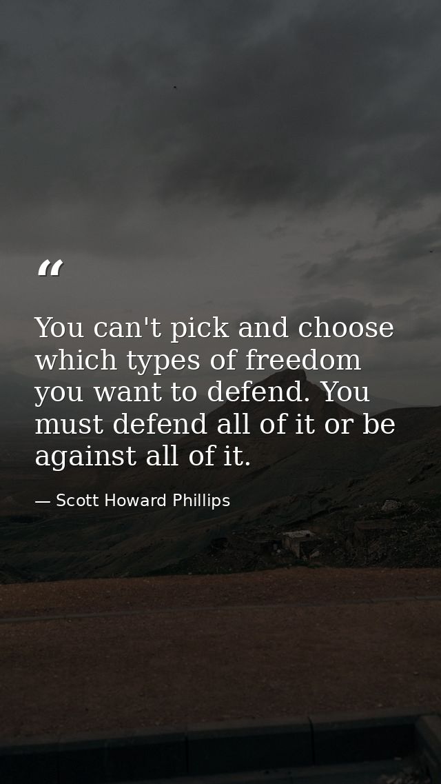 You can't pick and choose which types of freedom you want to defend. You must defend all of it or be against all of it. — Scott Howard Phillips