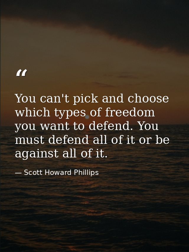 You can't pick and choose which types of freedom you want to defend. You must defend all of it or be against all of it. — Scott Howard Phillips