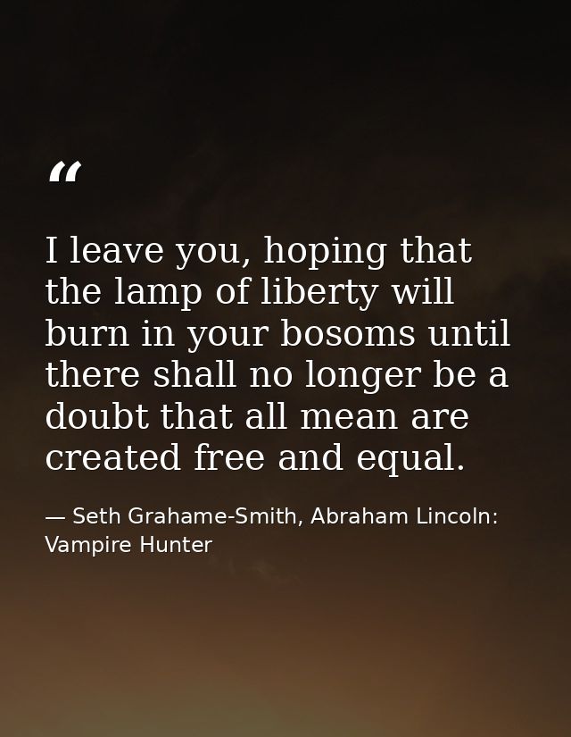 I leave you, hoping that the lamp of liberty will burn in your bosoms until there shall no longer be a doubt that all me — Seth Grahame-Smith, Abraham Lincoln: Vampire Hunter