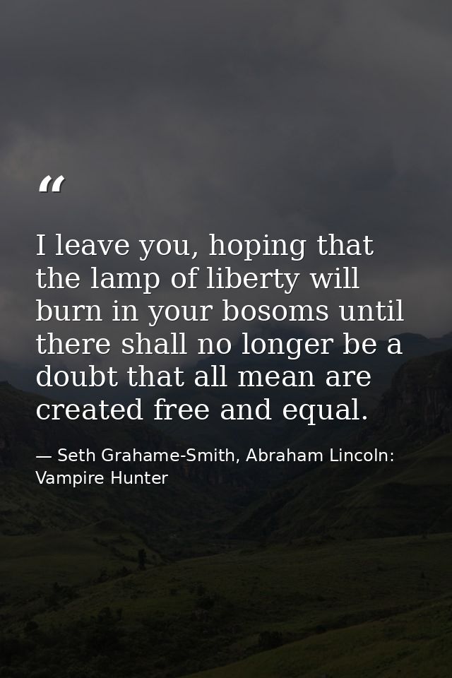 I leave you, hoping that the lamp of liberty will burn in your bosoms until there shall no longer be a doubt that all me — Seth Grahame-Smith, Abraham Lincoln: Vampire Hunter