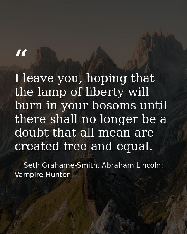 I leave you, hoping that the lamp of liberty will burn in your bosoms until there shall no longer be a doubt that all me — Seth Grahame-Smith, Abraham Lincoln: Vampire Hunter