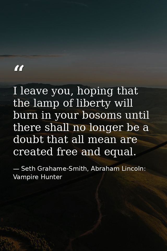 I leave you, hoping that the lamp of liberty will burn in your bosoms until there shall no longer be a doubt that all me — Seth Grahame-Smith, Abraham Lincoln: Vampire Hunter