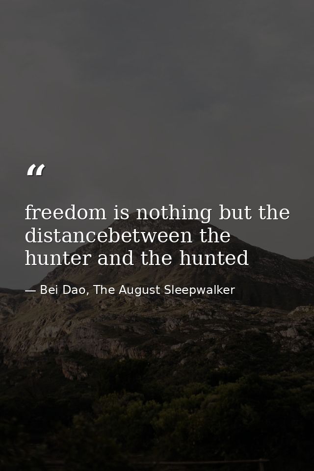freedom is nothing but the distancebetween the hunter and the hunted — Bei Dao, The August Sleepwalker