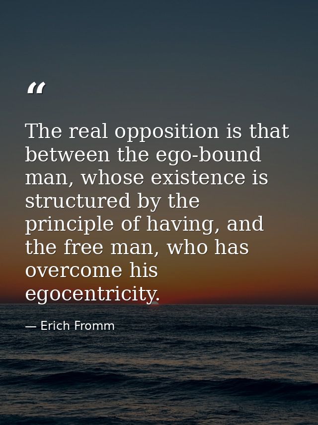 The real opposition is that between the ego-bound man, whose existence is structured by the principle of having, and the — Erich Fromm