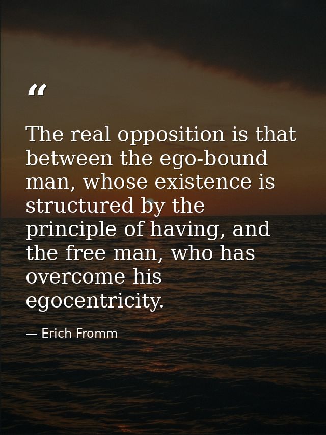 The real opposition is that between the ego-bound man, whose existence is structured by the principle of having, and the — Erich Fromm