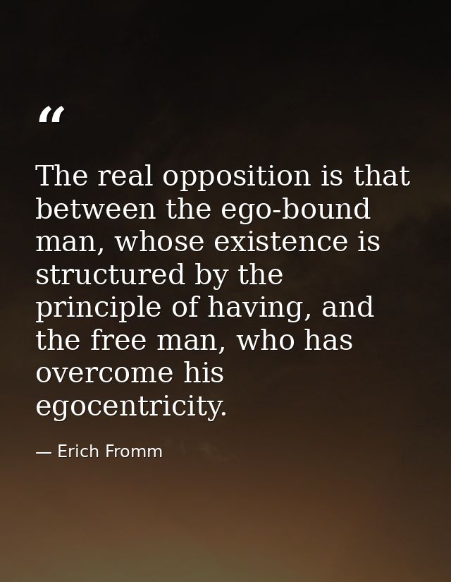 The real opposition is that between the ego-bound man, whose existence is structured by the principle of having, and the — Erich Fromm