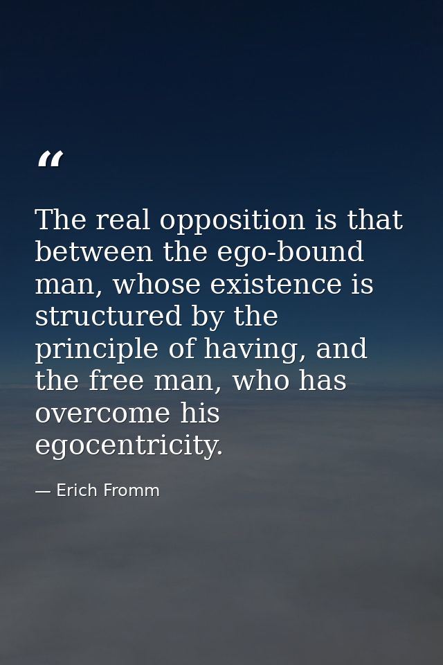 The real opposition is that between the ego-bound man, whose existence is structured by the principle of having, and the — Erich Fromm
