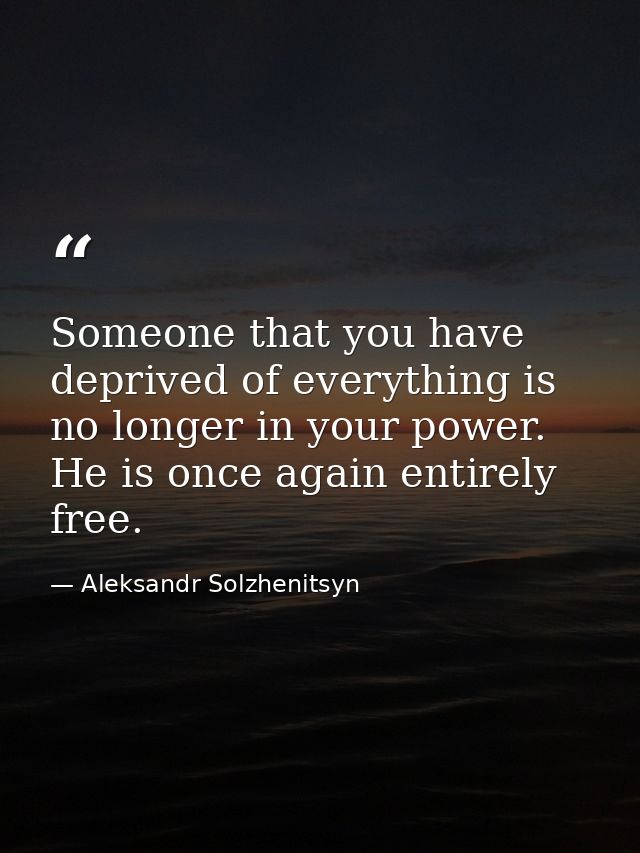 Someone that you have deprived of everything is no longer in your power. He is once again entirely free. — Aleksandr Solzhenitsyn