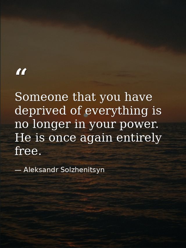 Someone that you have deprived of everything is no longer in your power. He is once again entirely free. — Aleksandr Solzhenitsyn
