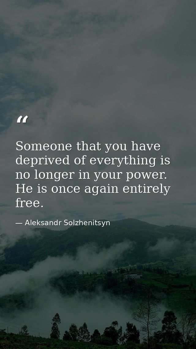 Someone that you have deprived of everything is no longer in your power. He is once again entirely free. — Aleksandr Solzhenitsyn