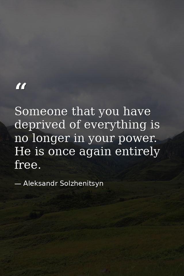 Someone that you have deprived of everything is no longer in your power. He is once again entirely free. — Aleksandr Solzhenitsyn