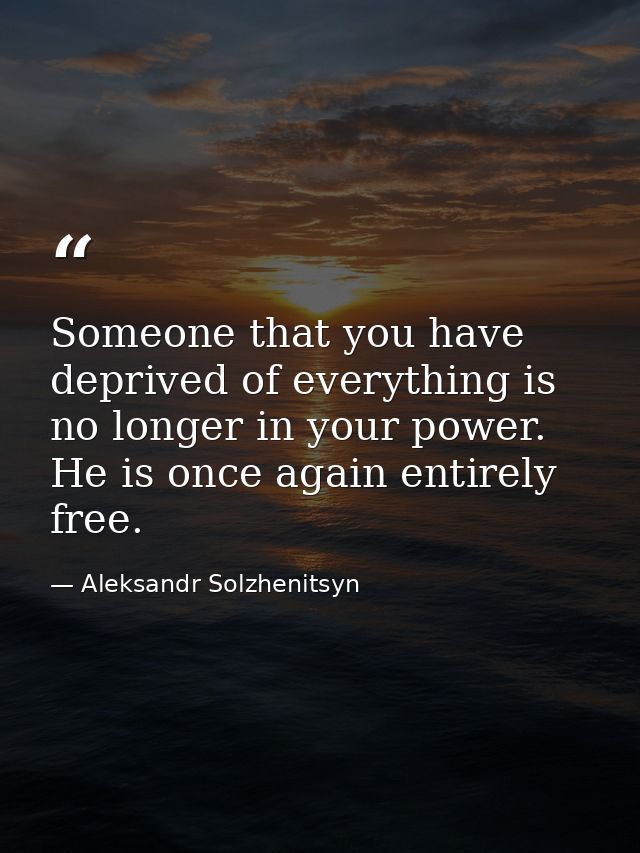 Someone that you have deprived of everything is no longer in your power. He is once again entirely free. — Aleksandr Solzhenitsyn