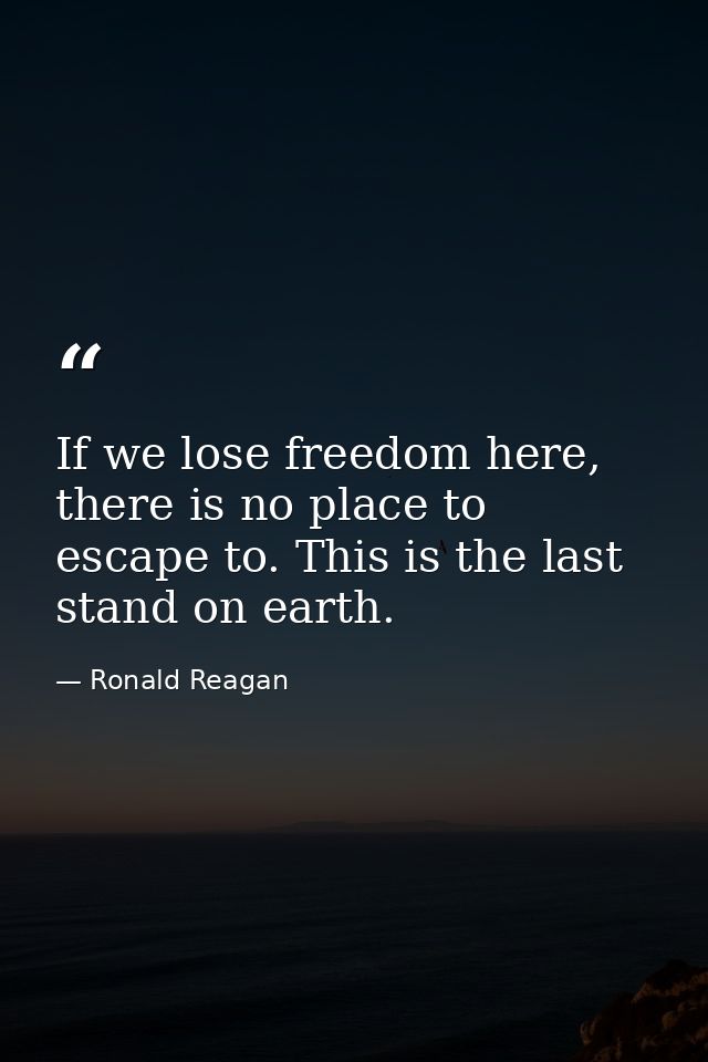 If we lose freedom here, there is no place to escape to. This is the last stand on earth. — Ronald Reagan
