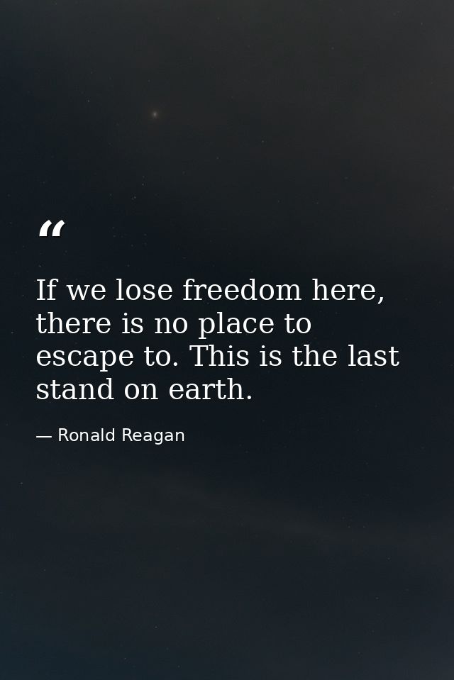 If we lose freedom here, there is no place to escape to. This is the last stand on earth. — Ronald Reagan
