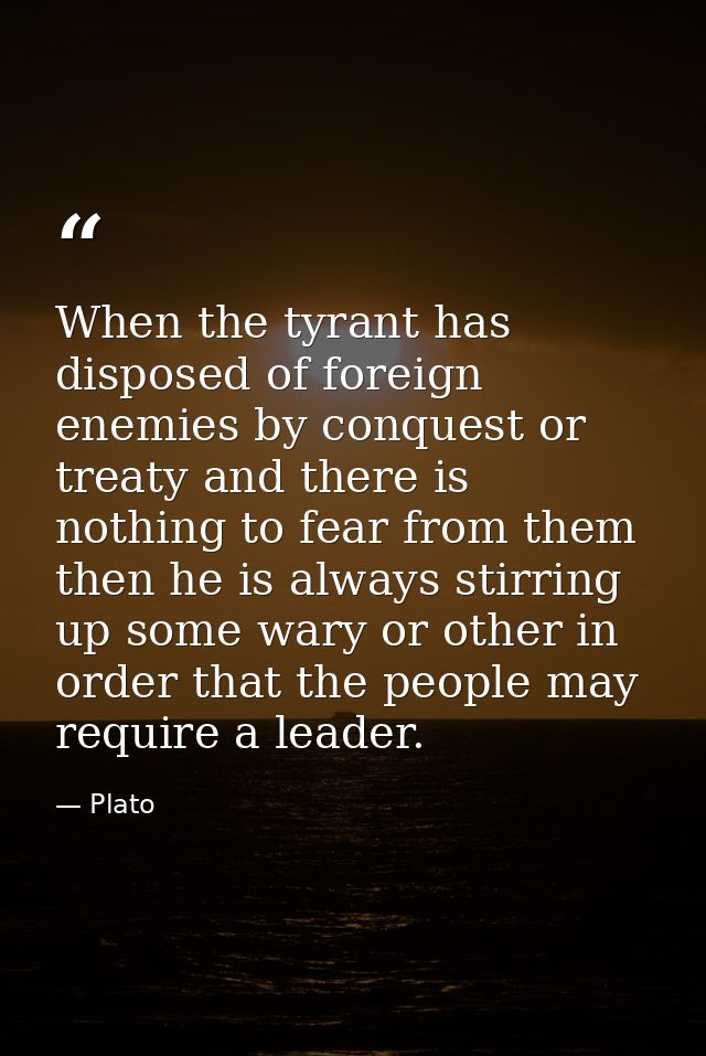 When the tyrant has disposed of foreign enemies by conquest or treaty and there is nothing to fear from them then he is  — Plato