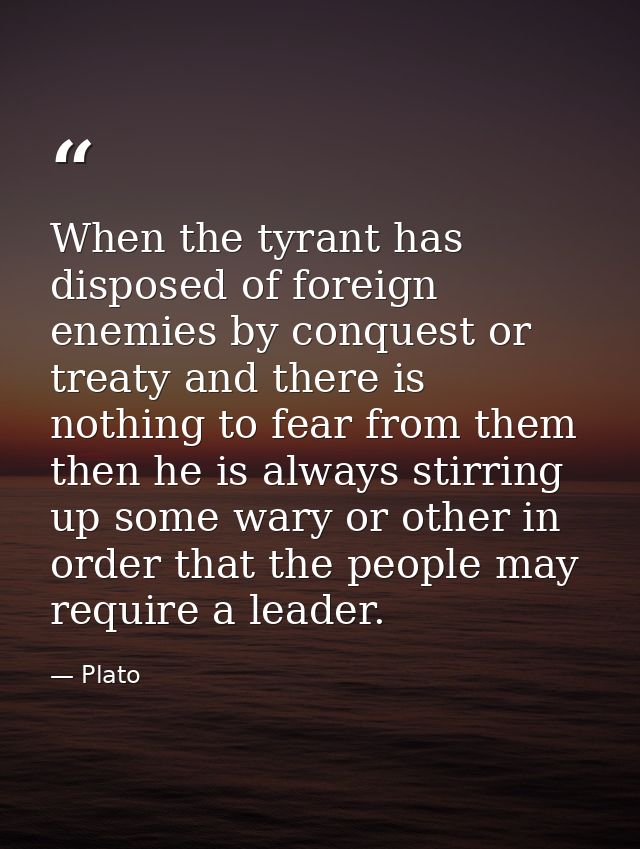 When the tyrant has disposed of foreign enemies by conquest or treaty and there is nothing to fear from them then he is  — Plato