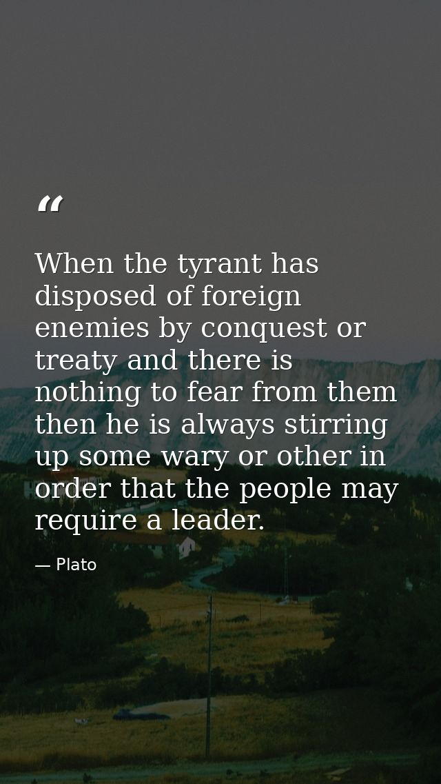 When the tyrant has disposed of foreign enemies by conquest or treaty and there is nothing to fear from them then he is  — Plato