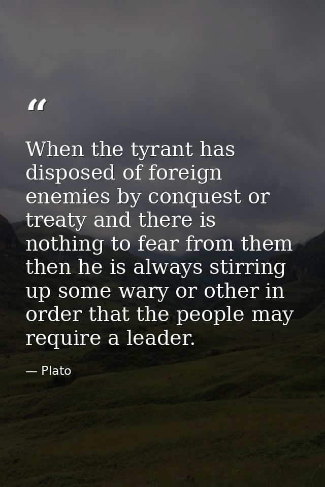 When the tyrant has disposed of foreign enemies by conquest or treaty and there is nothing to fear from them then he is  — Plato