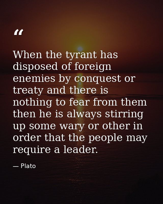 When the tyrant has disposed of foreign enemies by conquest or treaty and there is nothing to fear from them then he is  — Plato