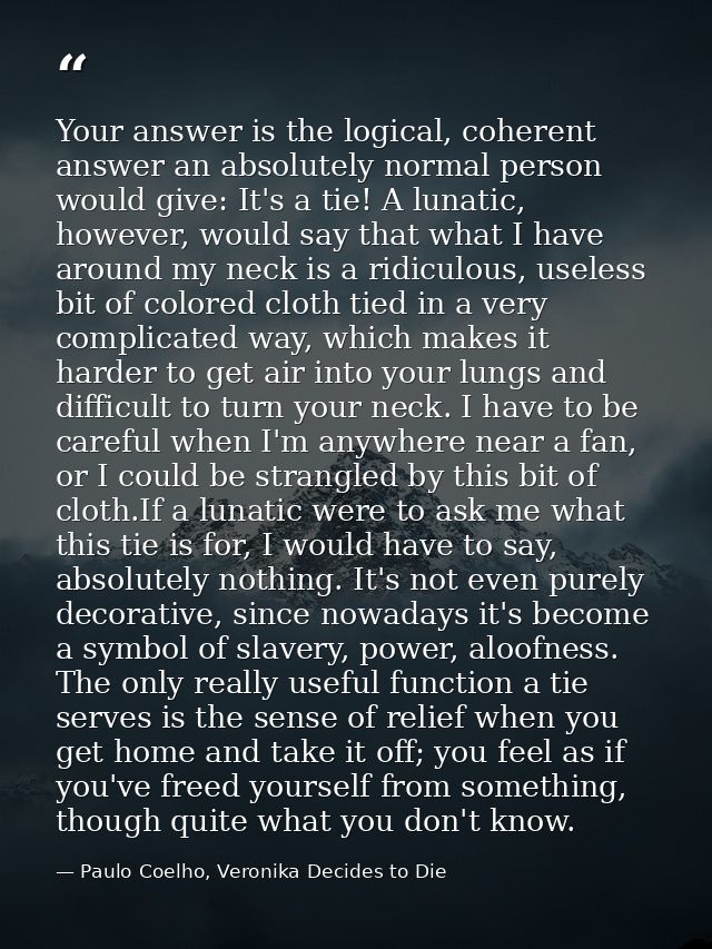 Your answer is the logical, coherent answer an absolutely normal person would give: It's a tie! A lunatic, however, woul — Paulo Coelho, Veronika Decides to Die