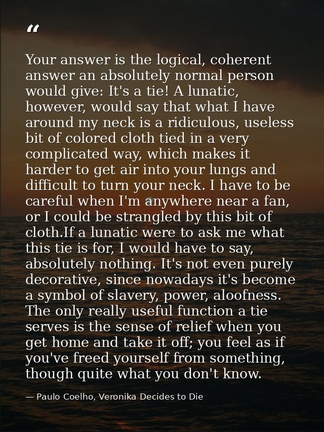 Your answer is the logical, coherent answer an absolutely normal person would give: It's a tie! A lunatic, however, woul — Paulo Coelho, Veronika Decides to Die