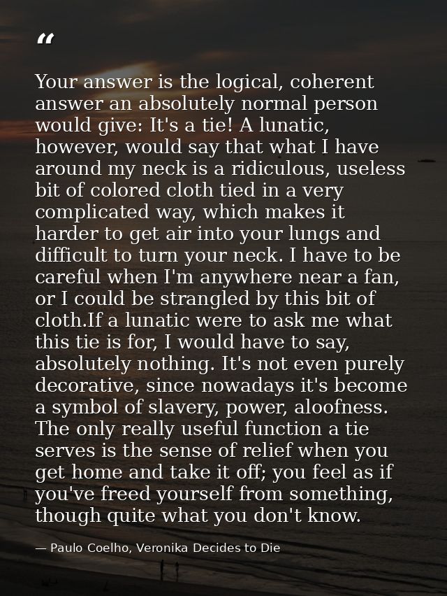 Your answer is the logical, coherent answer an absolutely normal person would give: It's a tie! A lunatic, however, woul — Paulo Coelho, Veronika Decides to Die