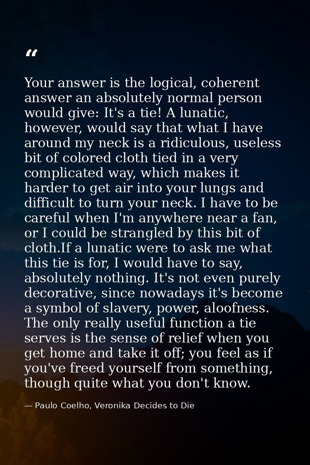 Your answer is the logical, coherent answer an absolutely normal person would give: It's a tie! A lunatic, however, woul — Paulo Coelho, Veronika Decides to Die