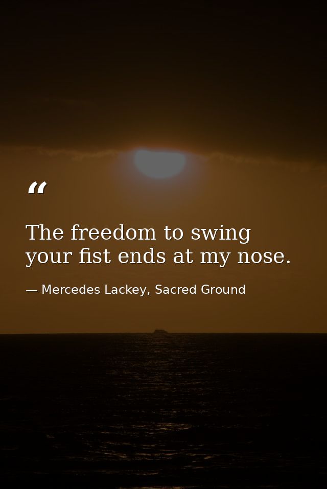 The freedom to swing your fist ends at my nose. — Mercedes Lackey, Sacred Ground