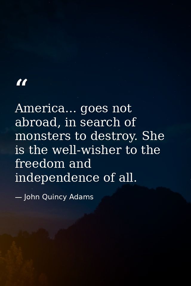 America... goes not abroad, in search of monsters to destroy. She is the well-wisher to the freedom and independence of  — John Quincy Adams
