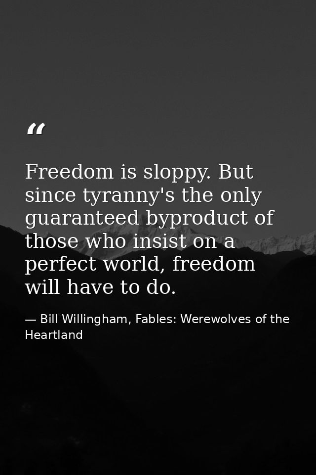 Freedom is sloppy. But since tyranny's the only guaranteed byproduct of those who insist on a perfect world, freedom wil — Bill Willingham, Fables: Werewolves of the Heartland