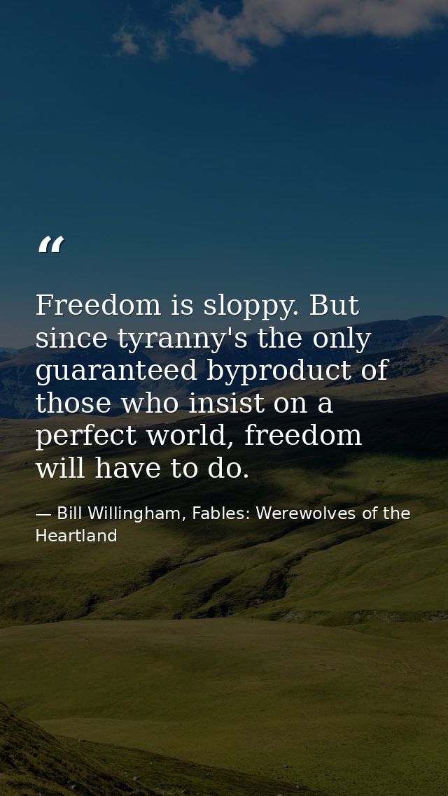 Freedom is sloppy. But since tyranny's the only guaranteed byproduct of those who insist on a perfect world, freedom wil — Bill Willingham, Fables: Werewolves of the Heartland