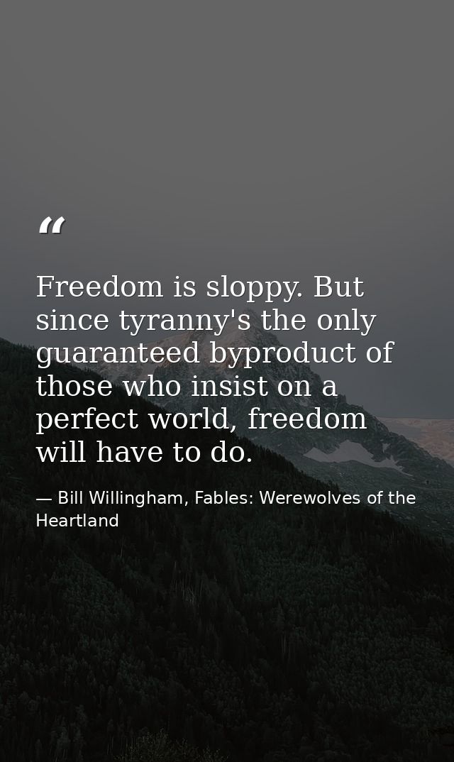 Freedom is sloppy. But since tyranny's the only guaranteed byproduct of those who insist on a perfect world, freedom wil — Bill Willingham, Fables: Werewolves of the Heartland