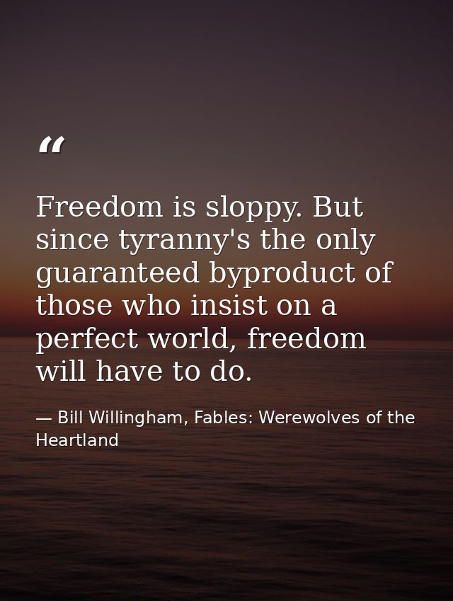 Freedom is sloppy. But since tyranny's the only guaranteed byproduct of those who insist on a perfect world, freedom wil — Bill Willingham, Fables: Werewolves of the Heartland