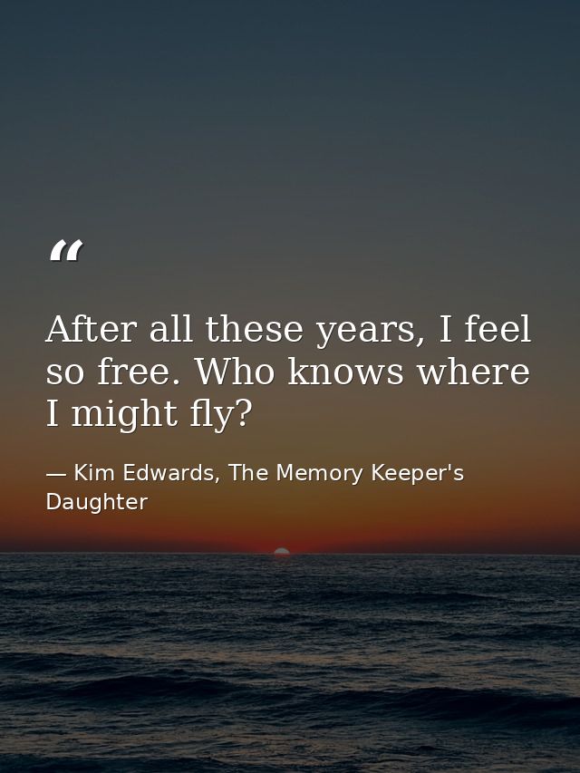 After all these years, I feel so free. Who knows where I might fly? — Kim Edwards, The Memory Keeper's Daughter